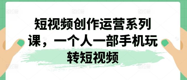 短视频创作运营系列课，一个人一部手机玩转短视频-网创空间