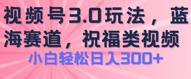 2024视频号蓝海项目，祝福类玩法3.0，操作简单易上手，日入300+【揭秘】-网创空间
