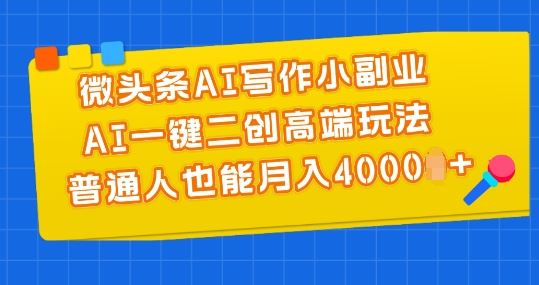 微头条AI写作小副业，AI一键二创高端玩法 普通人也能月入4000+【揭秘】-网创空间