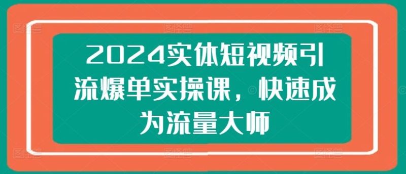 2024实体短视频引流爆单实操课，快速成为流量大师-网创空间