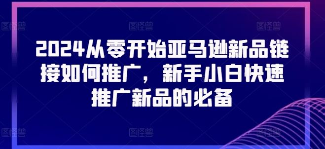 2024从零开始亚马逊新品链接如何推广，新手小白快速推广新品的必备-网创空间