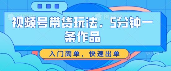 视频号带货玩法，5分钟一条作品，入门简单，快速出单【揭秘】-网创空间