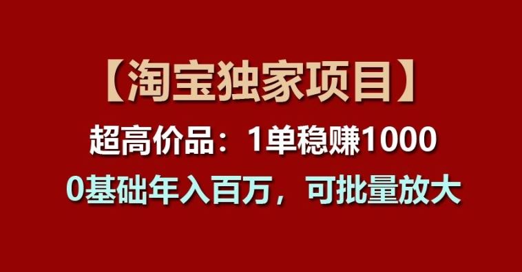 【淘宝独家项目】超高价品：1单稳赚1k多，0基础年入百W，可批量放大【揭秘】-网创空间