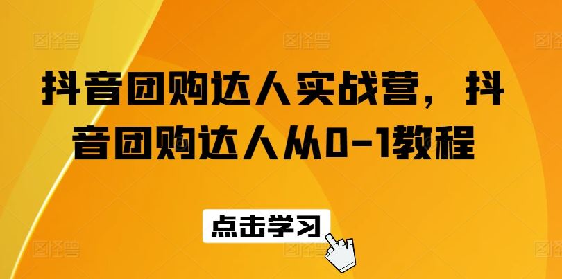 抖音团购达人实战营，抖音团购达人从0-1教程-网创空间
