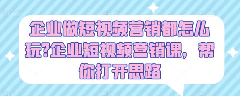 企业做短视频营销都怎么玩?企业短视频营销课，帮你打开思路-网创空间