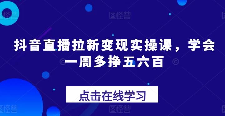 抖音直播拉新变现实操课，学会一周多挣五六百-网创空间