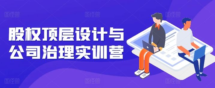 股权顶层设计与公司治理实训营，补全股权短板/守住控制权底线/熟悉4大注册信息/规避3大法律风险-网创空间