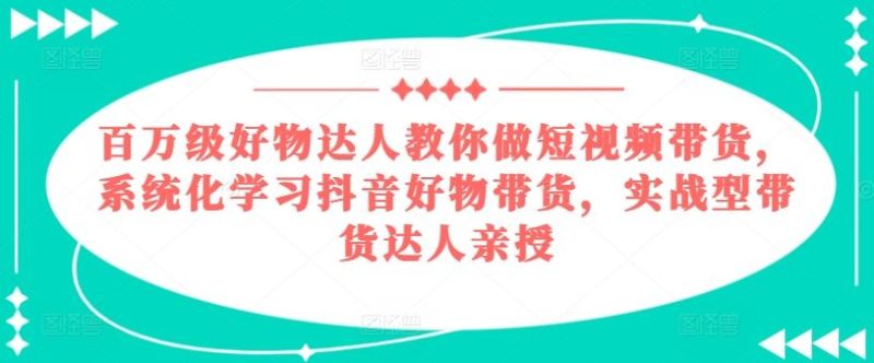 百万级好物达人教你做短视频带货，系统化学习抖音好物带货，实战型带货达人亲授-网创空间