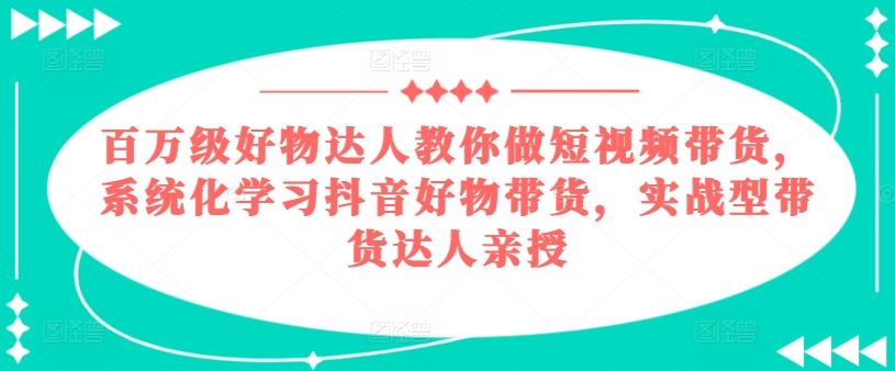 百万级好物达人教你做短视频带货，系统化学习抖音好物带货，实战型带货达人亲授-网创空间