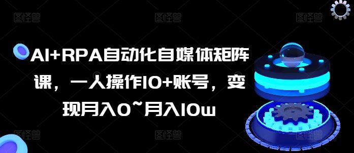 AI+RPA自动化自媒体矩阵课，一人操作10+账号，变现月入0~月入10w-网创空间