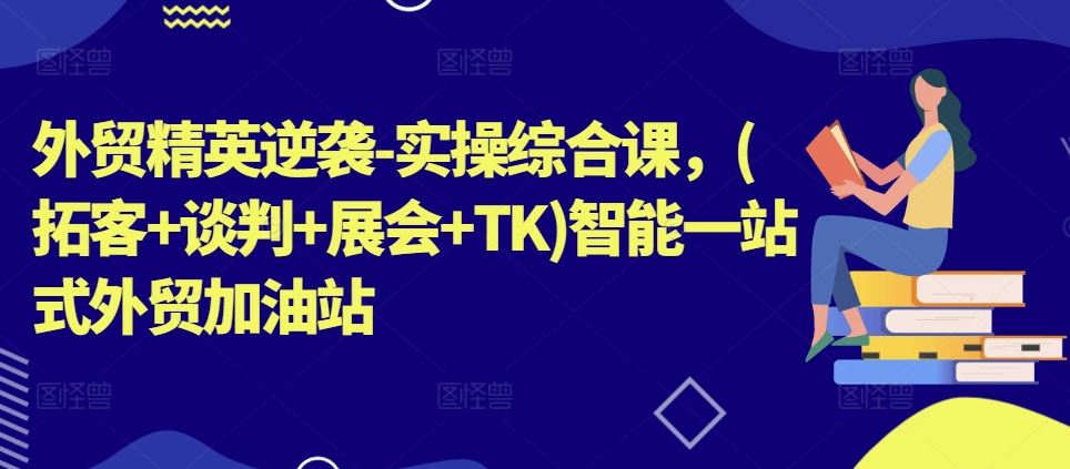 外贸精英逆袭-实操综合课，(拓客+谈判+展会+TK)智能一站式外贸加油站-网创空间