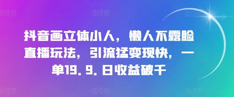抖音画立体小人，懒人不露脸直播玩法，引流猛变现快，一单19.9.日收益破千【揭秘】-网创空间