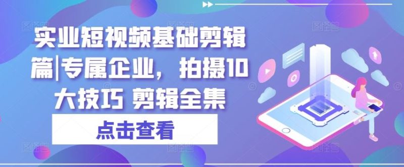 实业短视频基础剪辑篇|专属企业，拍摄10大技巧 剪辑全集-网创空间