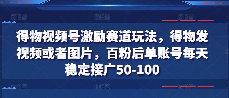 得物视频号激励赛道玩法，得物发视频或者图片，百粉后单账号每天稳定接广50-100-网创空间