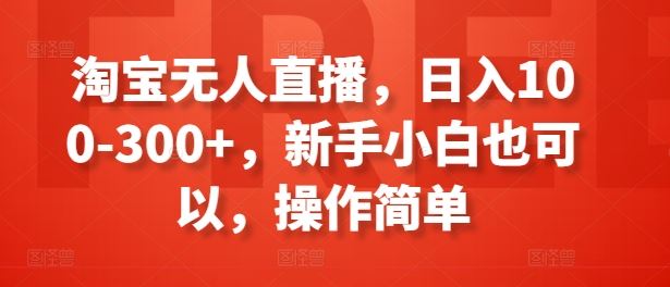 淘宝无人直播，日入100-300+，新手小白也可以，操作简单-网创空间