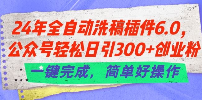 24年全自动洗稿插件6.0.公众号轻松日引300+创业粉，一键完成，简单好操作【揭秘】-网创空间