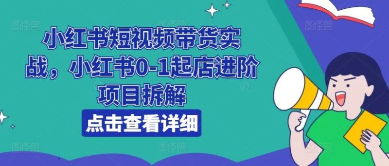 小红书短视频带货实战，小红书0-1起店进阶项目拆解-网创空间
