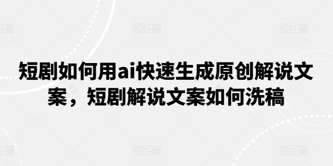 短剧如何用ai快速生成原创解说文案，短剧解说文案如何洗稿-网创空间