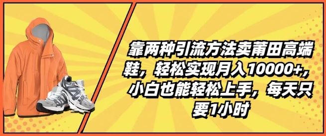 靠两种引流方法卖莆田高端鞋，轻松实现月入1W+，小白也能轻松上手，每天只要1小时【揭秘】-网创空间