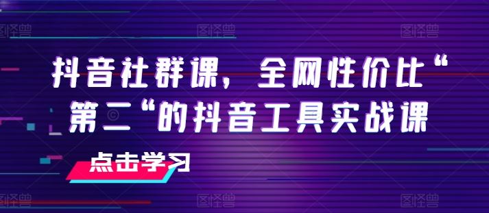 抖音社群课，全网性价比“第二“的抖音工具实战课-网创空间