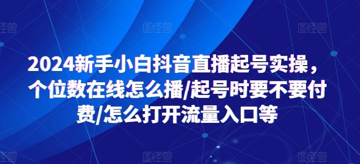 2024新手小白抖音直播起号实操，个位数在线怎么播/起号时要不要付费/怎么打开流量入口等-网创空间