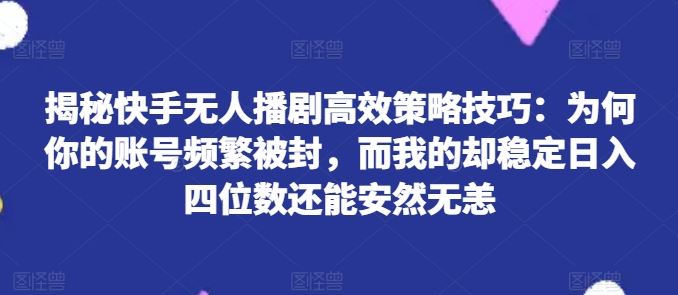 揭秘快手无人播剧高效策略技巧：为何你的账号频繁被封，而我的却稳定日入四位数还能安然无恙【揭秘】-网创空间