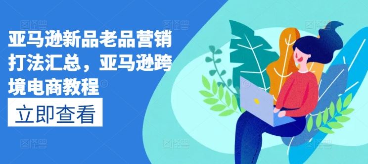 亚马逊新品老品营销打法汇总，亚马逊跨境电商教程-网创空间