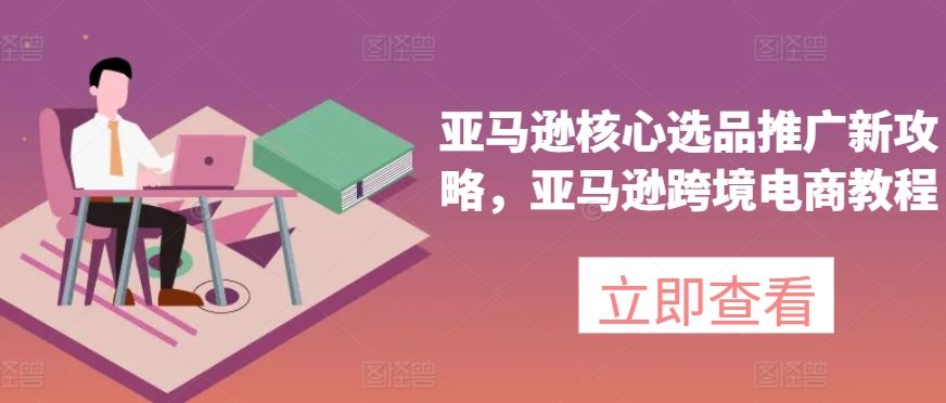 亚马逊核心选品推广新攻略，亚马逊跨境电商教程-网创空间
