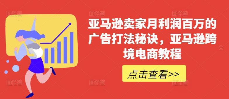 亚马逊卖家月利润百万的广告打法秘诀，亚马逊跨境电商教程-网创空间