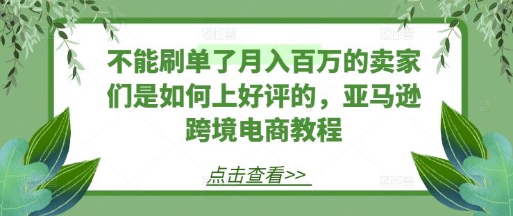 不能刷单了月入百万的卖家们是如何上好评的，亚马逊跨境电商教程-网创空间