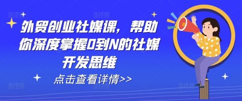 外贸创业社媒课，帮助你深度掌握0到N的社媒开发思维-网创空间