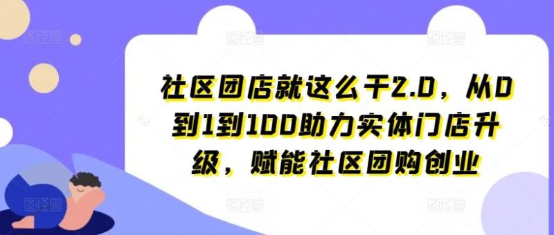 社区团店就这么干2.0，从0到1到100助力实体门店升级，赋能社区团购创业-网创空间