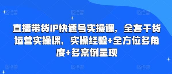 直播带货IP快速号实操课，全套干货运营实操课，实操经验+全方位多角度+多案例呈现-网创空间