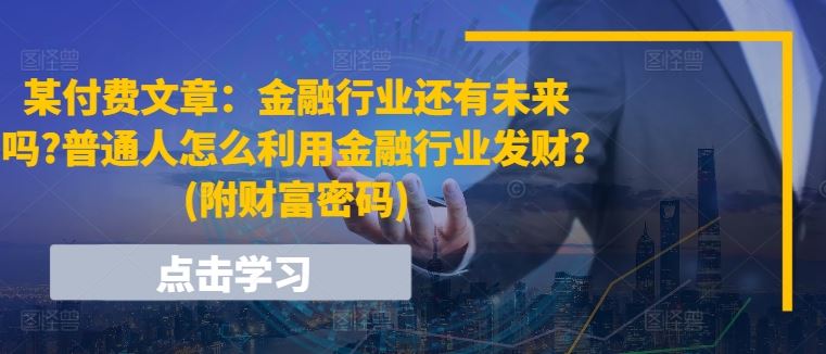 某付费文章：金融行业还有未来吗?普通人怎么利用金融行业发财?(附财富密码)-网创空间