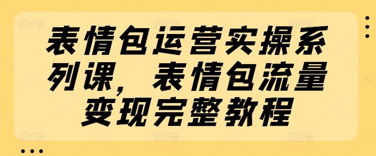 表情包运营实操系列课，表情包流量变现完整教程-网创空间