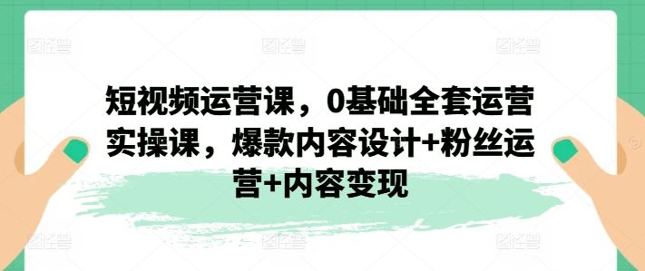 短视频运营课，0基础全套运营实操课，爆款内容设计+粉丝运营+内容变现-网创空间