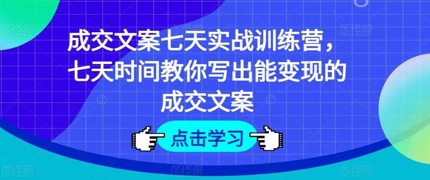 成交文案七天实战训练营，七天时间教你写出能变现的成交文案-网创空间