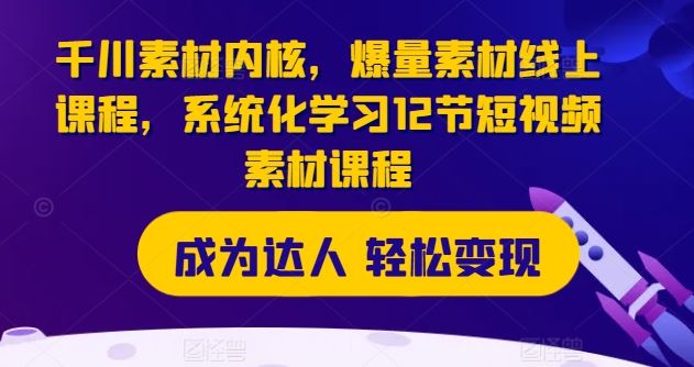 千川素材内核，爆量素材线上课程，系统化学习12节短视频素材课程-网创空间