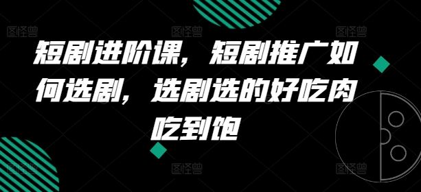 短剧进阶课，短剧推广如何选剧，选剧选的好吃肉吃到饱-网创空间