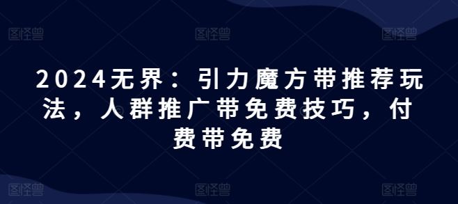 2024无界：引力魔方带推荐玩法，人群推广带免费技巧，付费带免费-网创空间