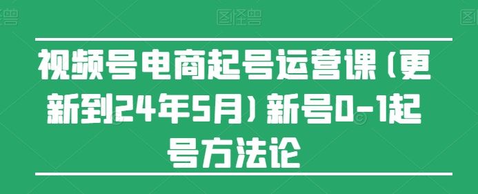视频号电商起号运营课(更新24年7月)新号0-1起号方法论-网创空间