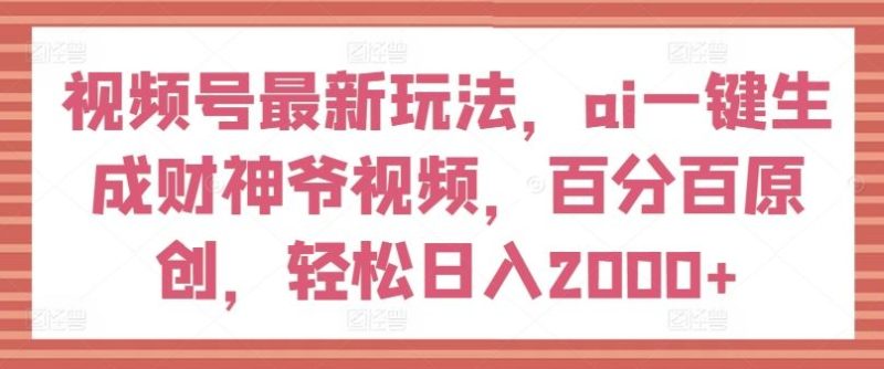 视频号最新玩法，ai一键生成财神爷视频，百分百原创，轻松日入2000+【揭秘】-网创空间