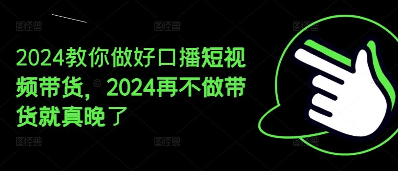 2024教你做好口播短视频带货，2024再不做带货就真晚了-网创空间