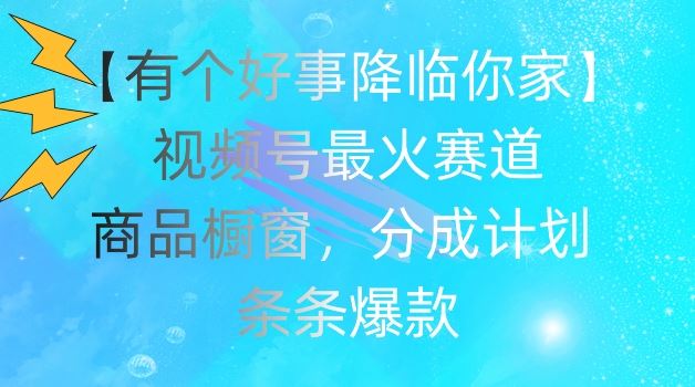 【有个好事降临你家】视频号爆火赛道，商品橱窗，分成计划，条条爆款【揭秘】-网创空间
