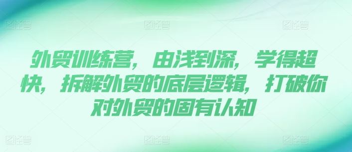 外贸训练营，由浅到深，学得超快，拆解外贸的底层逻辑，打破你对外贸的固有认知-网创空间