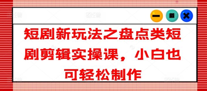 短剧新玩法之盘点类短剧剪辑实操课，小白也可轻松制作-网创空间