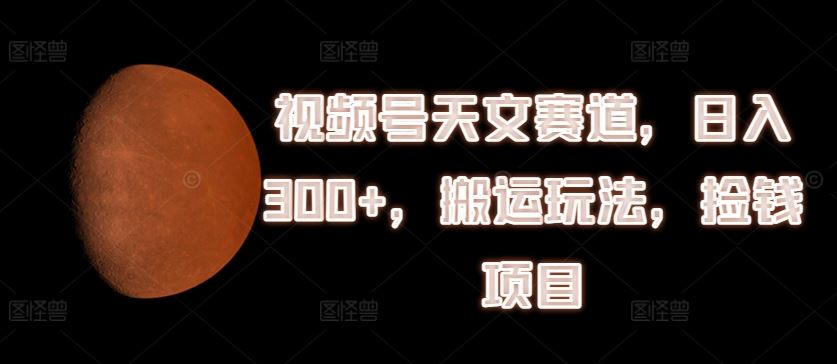 视频号天文赛道，日入300+，搬运玩法，捡钱项目【揭秘】-网创空间