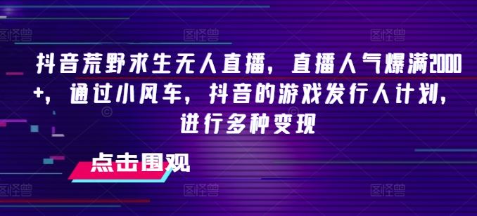 抖音荒野求生无人直播，直播人气爆满2000+，通过小风车，抖音的游戏发行人计划，进行多种变现【揭秘】-网创空间