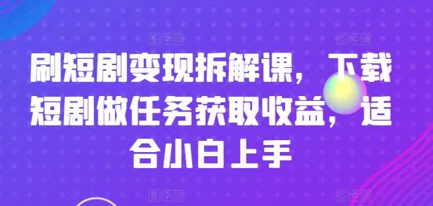 刷短剧变现拆解课，下载短剧做任务获取收益，适合小白上手-网创空间