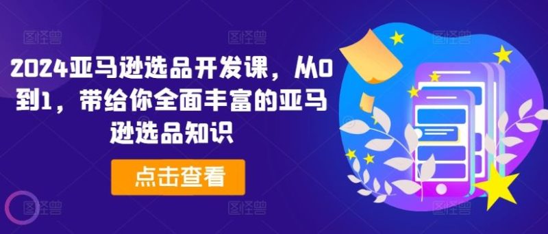 2024亚马逊选品开发课，从0到1，带给你全面丰富的亚马逊选品知识-网创空间
